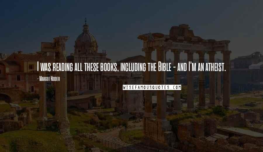 Margot Kidder Quotes: I was reading all these books, including the Bible - and I'm an atheist.