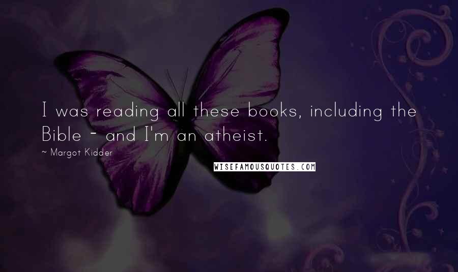 Margot Kidder Quotes: I was reading all these books, including the Bible - and I'm an atheist.
