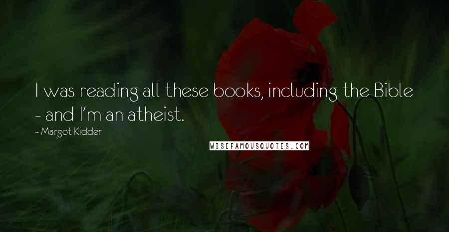 Margot Kidder Quotes: I was reading all these books, including the Bible - and I'm an atheist.