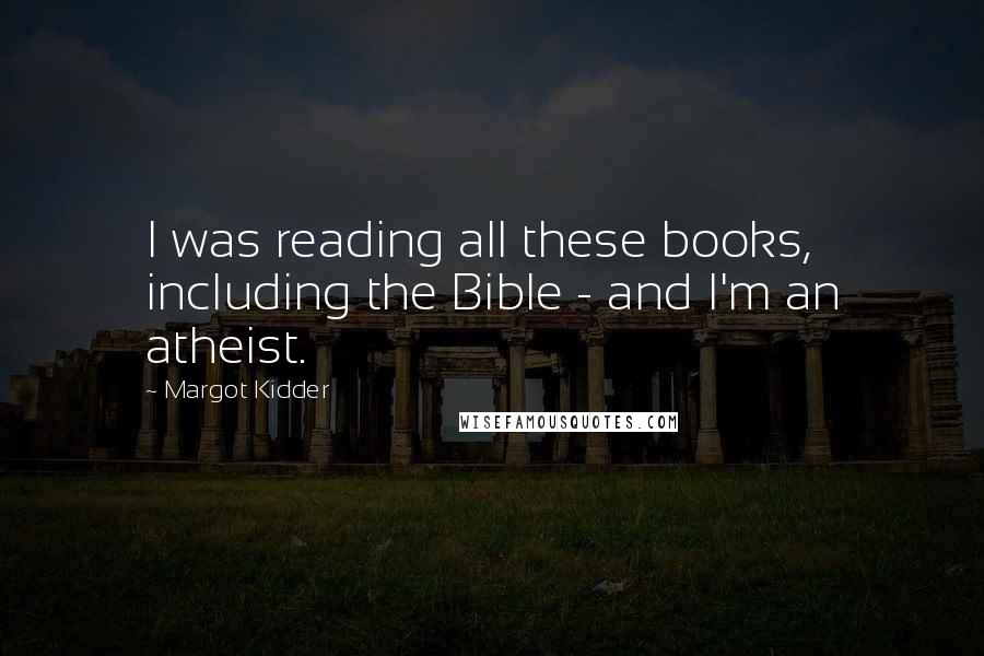Margot Kidder Quotes: I was reading all these books, including the Bible - and I'm an atheist.