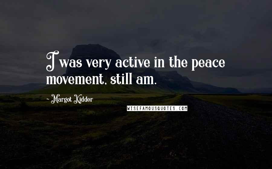 Margot Kidder Quotes: I was very active in the peace movement, still am.