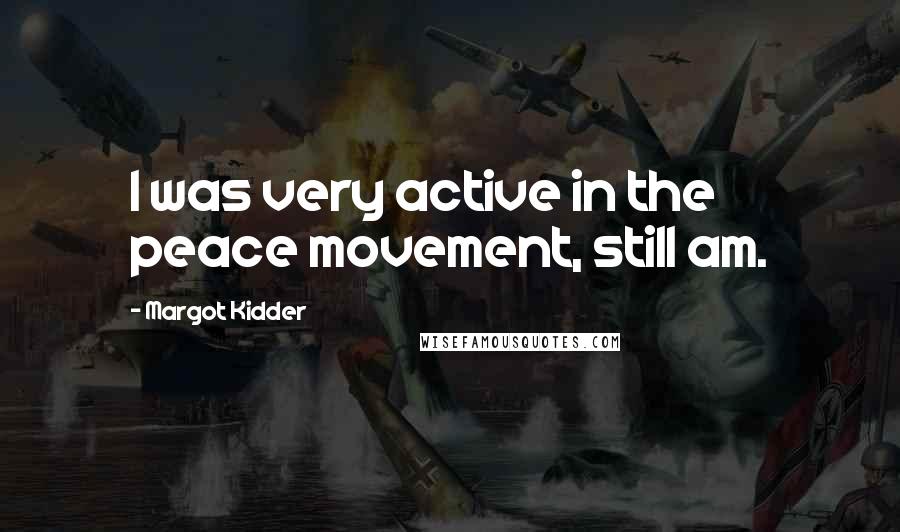 Margot Kidder Quotes: I was very active in the peace movement, still am.