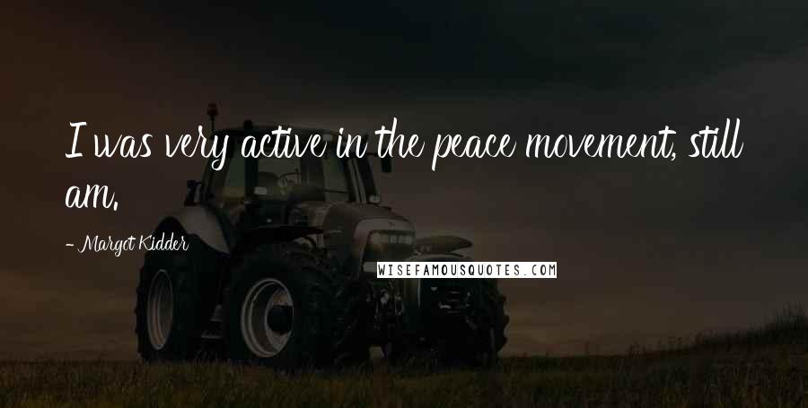 Margot Kidder Quotes: I was very active in the peace movement, still am.