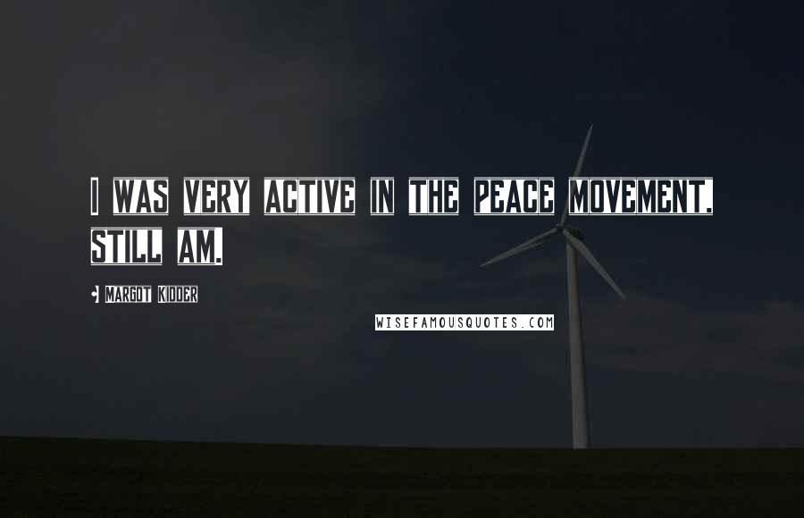 Margot Kidder Quotes: I was very active in the peace movement, still am.