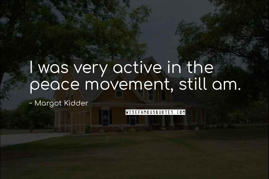 Margot Kidder Quotes: I was very active in the peace movement, still am.