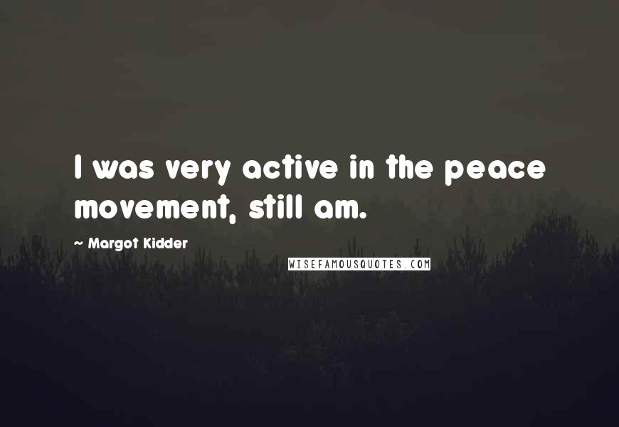 Margot Kidder Quotes: I was very active in the peace movement, still am.