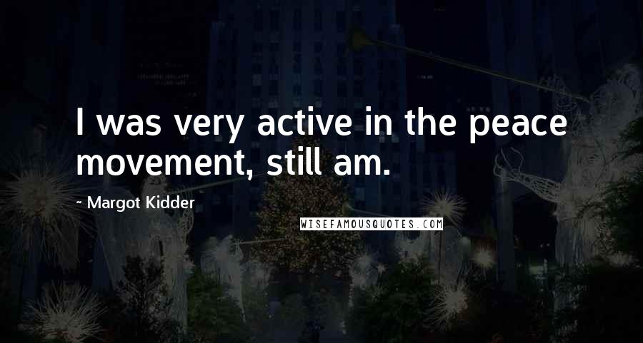 Margot Kidder Quotes: I was very active in the peace movement, still am.