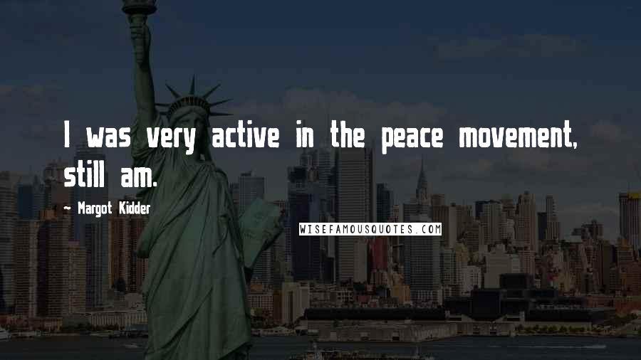 Margot Kidder Quotes: I was very active in the peace movement, still am.