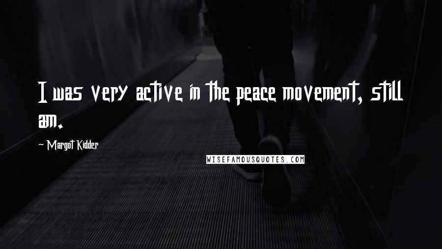 Margot Kidder Quotes: I was very active in the peace movement, still am.