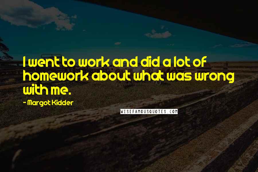 Margot Kidder Quotes: I went to work and did a lot of homework about what was wrong with me.