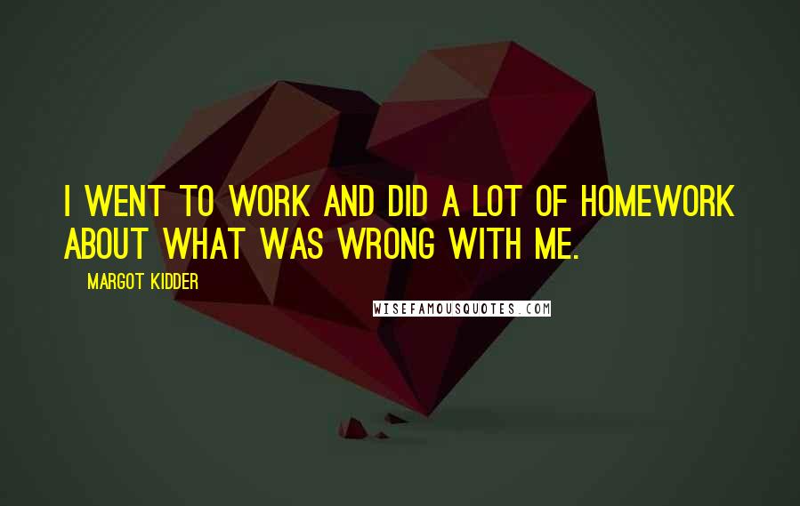 Margot Kidder Quotes: I went to work and did a lot of homework about what was wrong with me.