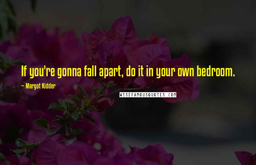 Margot Kidder Quotes: If you're gonna fall apart, do it in your own bedroom.
