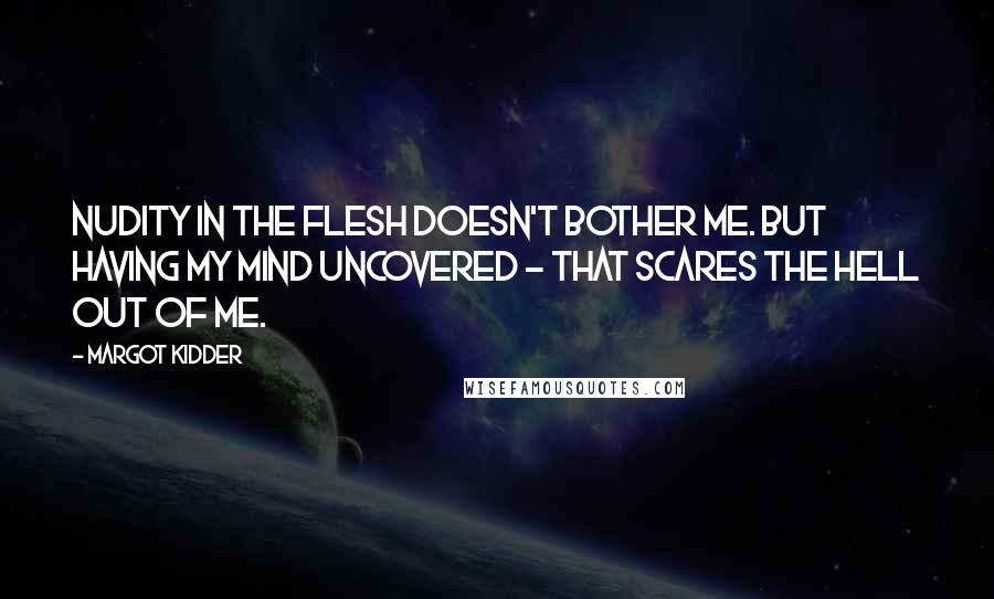 Margot Kidder Quotes: Nudity in the flesh doesn't bother me. But having my mind uncovered - that scares the hell out of me.