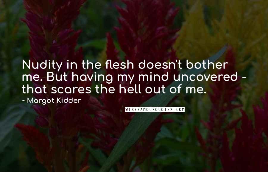 Margot Kidder Quotes: Nudity in the flesh doesn't bother me. But having my mind uncovered - that scares the hell out of me.