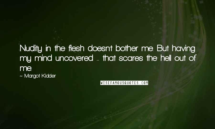 Margot Kidder Quotes: Nudity in the flesh doesn't bother me. But having my mind uncovered - that scares the hell out of me.