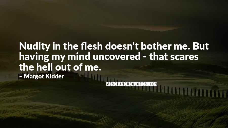 Margot Kidder Quotes: Nudity in the flesh doesn't bother me. But having my mind uncovered - that scares the hell out of me.