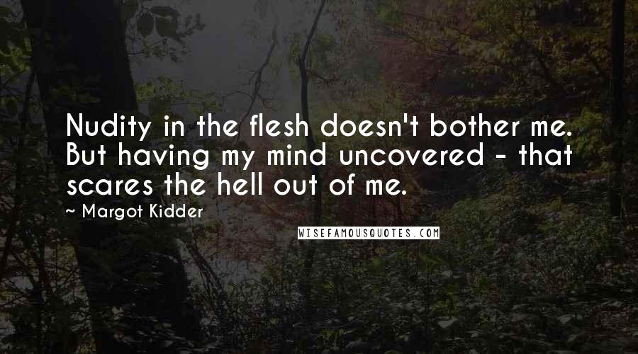 Margot Kidder Quotes: Nudity in the flesh doesn't bother me. But having my mind uncovered - that scares the hell out of me.