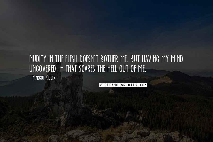 Margot Kidder Quotes: Nudity in the flesh doesn't bother me. But having my mind uncovered - that scares the hell out of me.