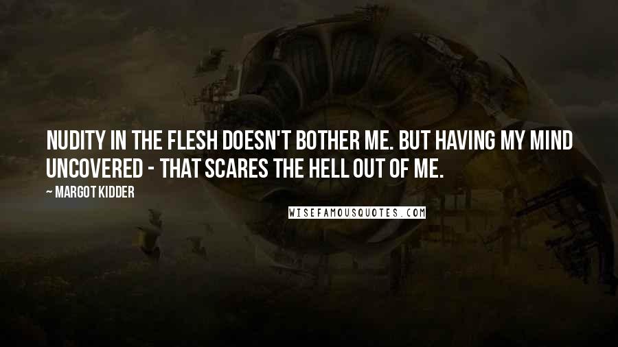 Margot Kidder Quotes: Nudity in the flesh doesn't bother me. But having my mind uncovered - that scares the hell out of me.