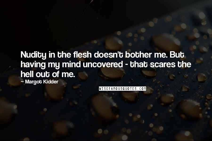 Margot Kidder Quotes: Nudity in the flesh doesn't bother me. But having my mind uncovered - that scares the hell out of me.