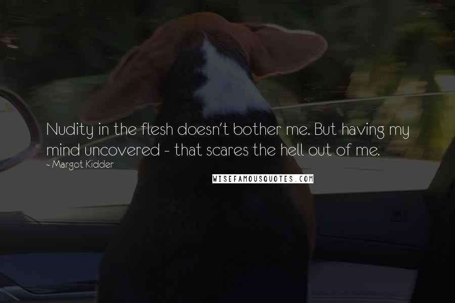 Margot Kidder Quotes: Nudity in the flesh doesn't bother me. But having my mind uncovered - that scares the hell out of me.