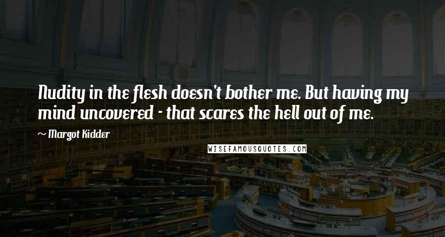 Margot Kidder Quotes: Nudity in the flesh doesn't bother me. But having my mind uncovered - that scares the hell out of me.