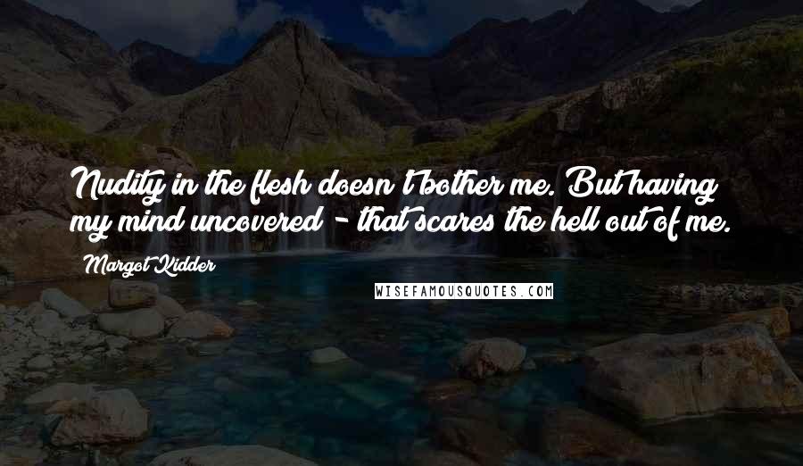 Margot Kidder Quotes: Nudity in the flesh doesn't bother me. But having my mind uncovered - that scares the hell out of me.