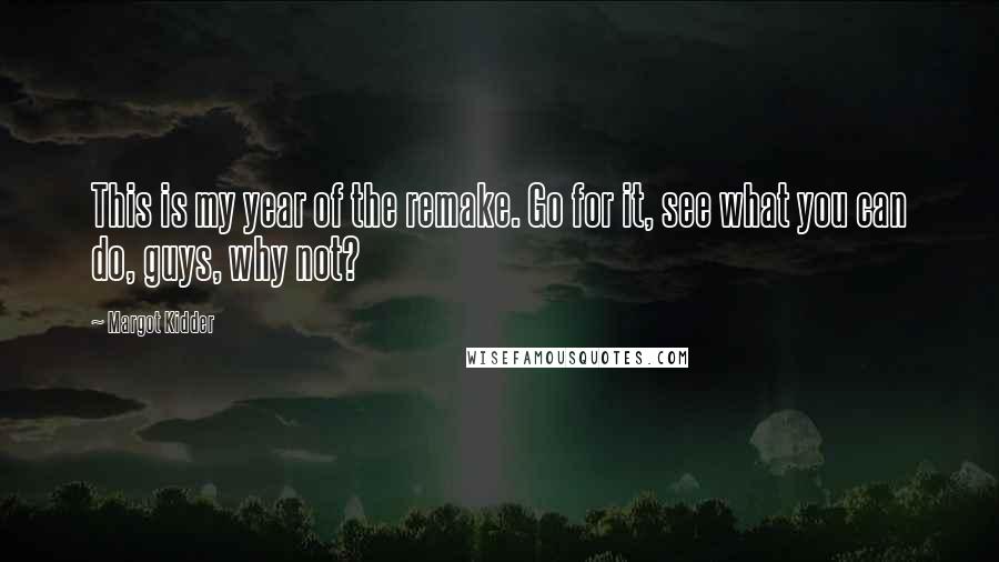 Margot Kidder Quotes: This is my year of the remake. Go for it, see what you can do, guys, why not?