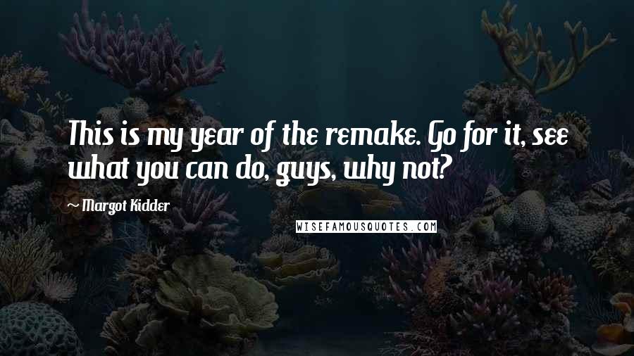 Margot Kidder Quotes: This is my year of the remake. Go for it, see what you can do, guys, why not?