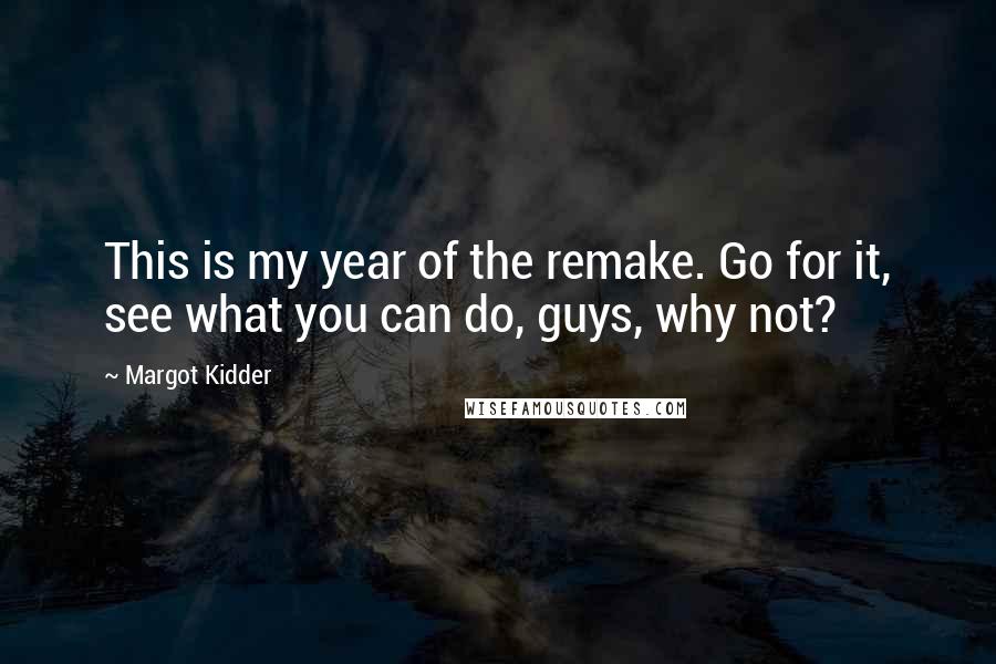 Margot Kidder Quotes: This is my year of the remake. Go for it, see what you can do, guys, why not?