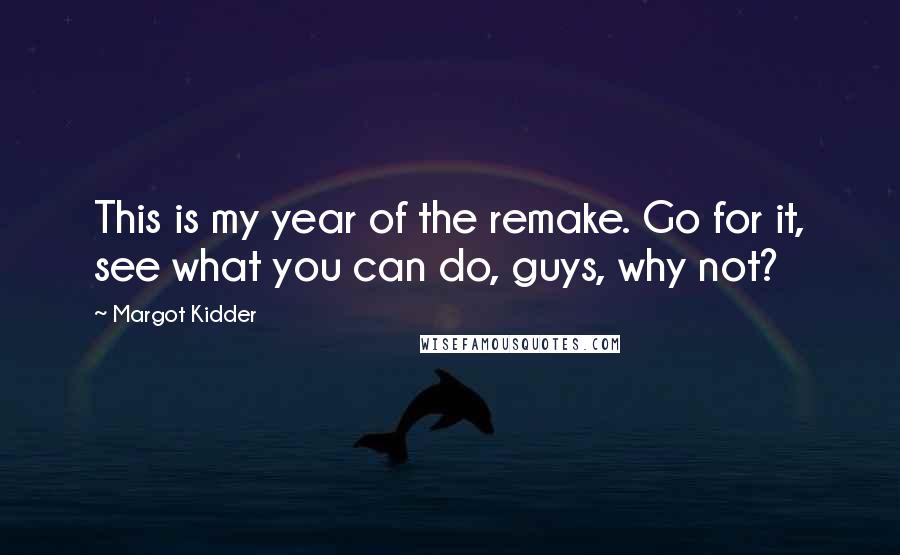 Margot Kidder Quotes: This is my year of the remake. Go for it, see what you can do, guys, why not?