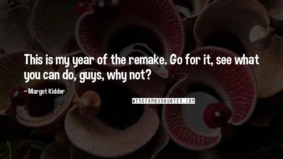 Margot Kidder Quotes: This is my year of the remake. Go for it, see what you can do, guys, why not?