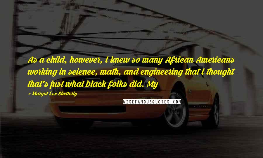 Margot Lee Shetterly Quotes: As a child, however, I knew so many African Americans working in science, math, and engineering that I thought that's just what black folks did. My