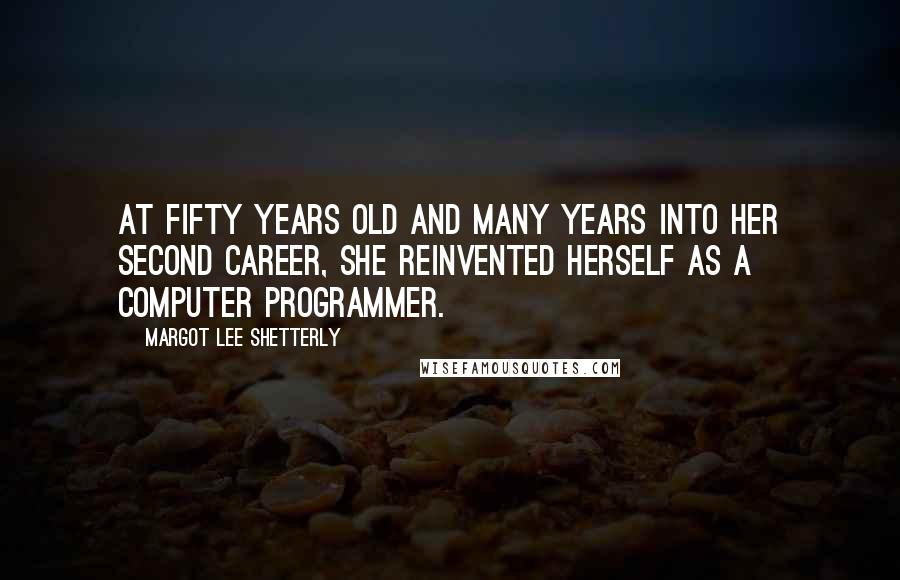 Margot Lee Shetterly Quotes: At fifty years old and many years into her second career, she reinvented herself as a computer programmer.