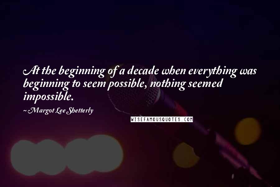 Margot Lee Shetterly Quotes: At the beginning of a decade when everything was beginning to seem possible, nothing seemed impossible.