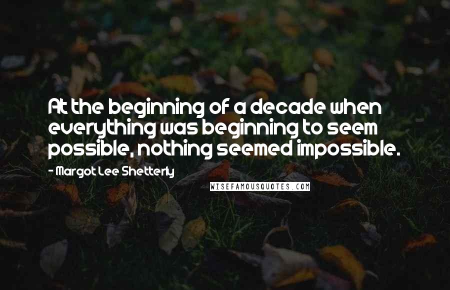 Margot Lee Shetterly Quotes: At the beginning of a decade when everything was beginning to seem possible, nothing seemed impossible.