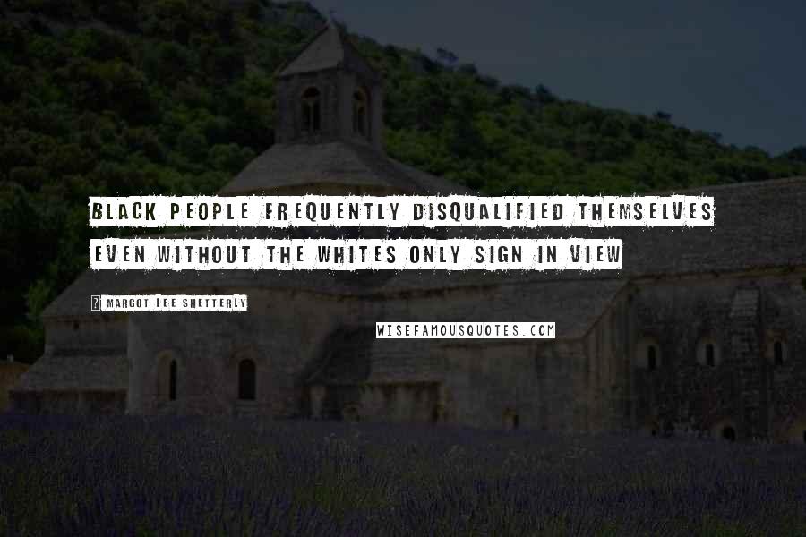 Margot Lee Shetterly Quotes: black people frequently disqualified themselves even without the WHITES ONLY sign in view