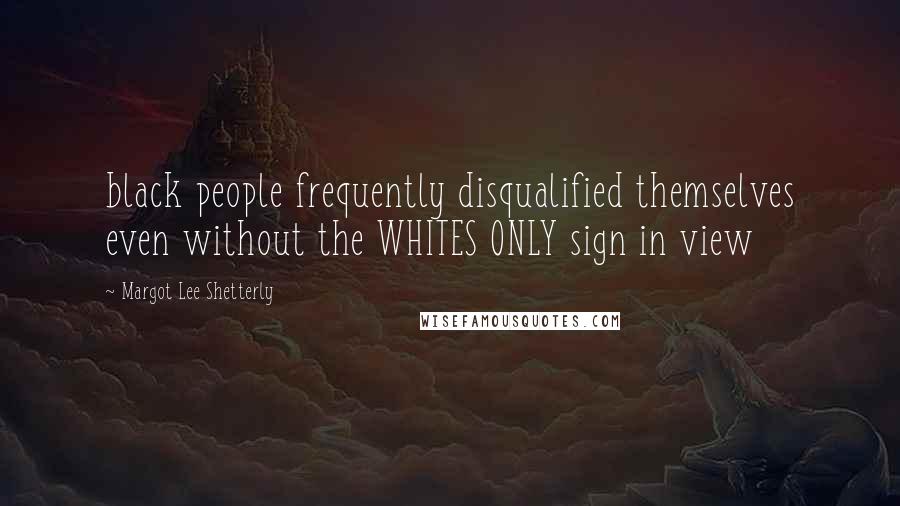 Margot Lee Shetterly Quotes: black people frequently disqualified themselves even without the WHITES ONLY sign in view