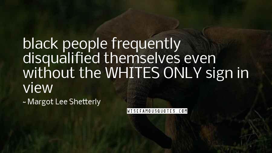 Margot Lee Shetterly Quotes: black people frequently disqualified themselves even without the WHITES ONLY sign in view