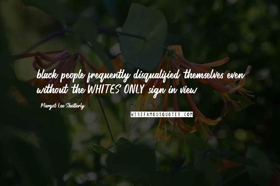 Margot Lee Shetterly Quotes: black people frequently disqualified themselves even without the WHITES ONLY sign in view