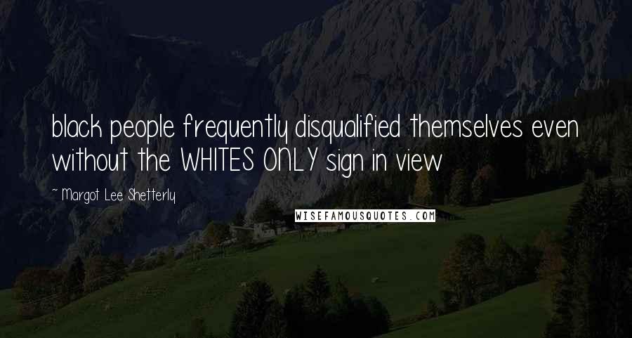 Margot Lee Shetterly Quotes: black people frequently disqualified themselves even without the WHITES ONLY sign in view