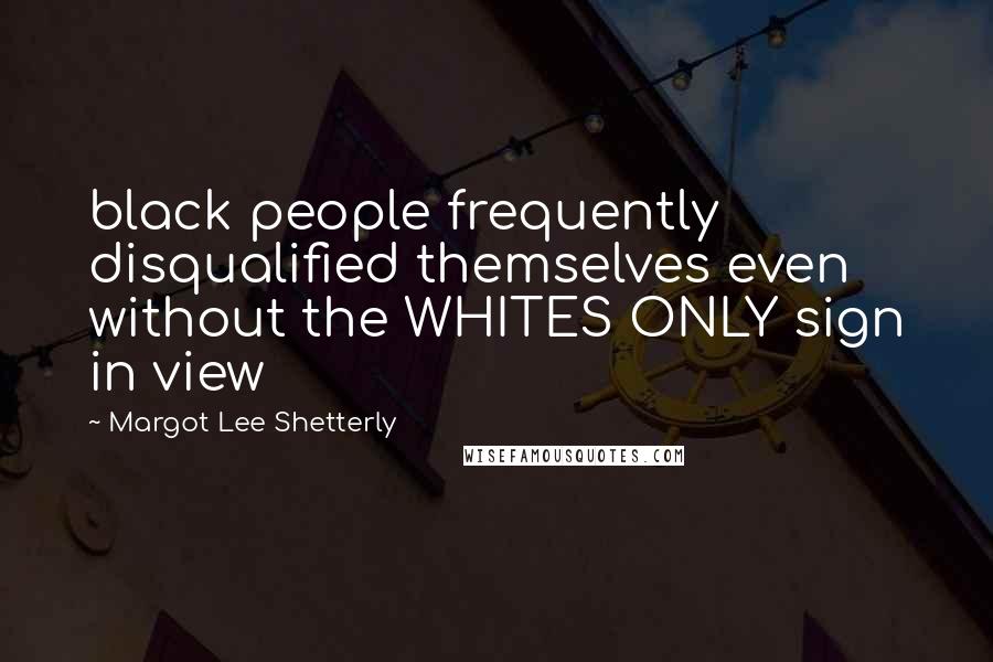 Margot Lee Shetterly Quotes: black people frequently disqualified themselves even without the WHITES ONLY sign in view