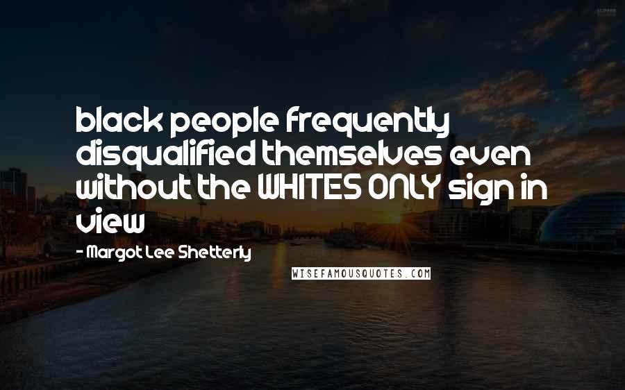 Margot Lee Shetterly Quotes: black people frequently disqualified themselves even without the WHITES ONLY sign in view