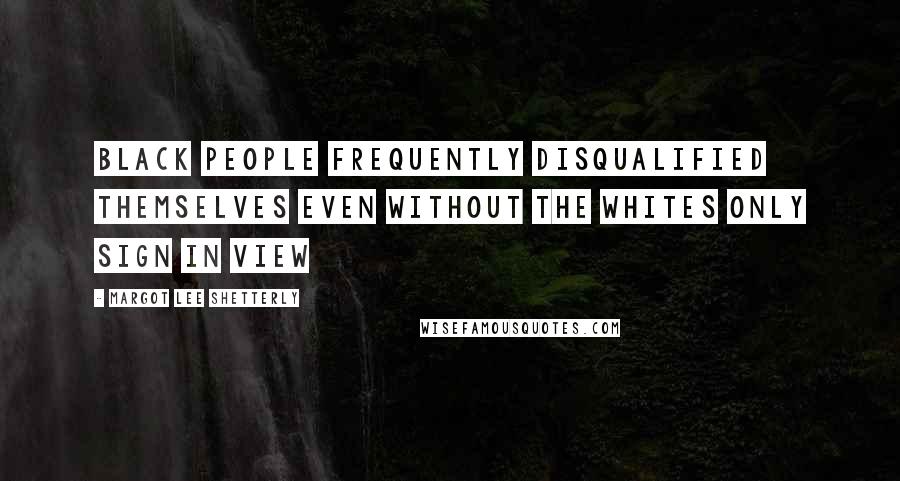 Margot Lee Shetterly Quotes: black people frequently disqualified themselves even without the WHITES ONLY sign in view