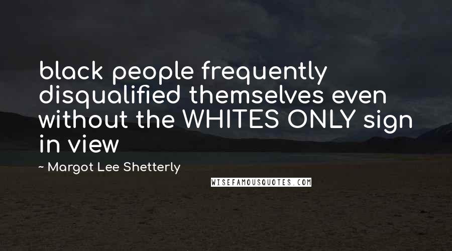 Margot Lee Shetterly Quotes: black people frequently disqualified themselves even without the WHITES ONLY sign in view