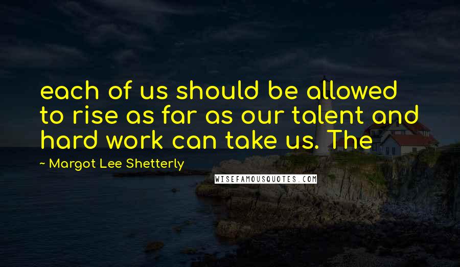 Margot Lee Shetterly Quotes: each of us should be allowed to rise as far as our talent and hard work can take us. The