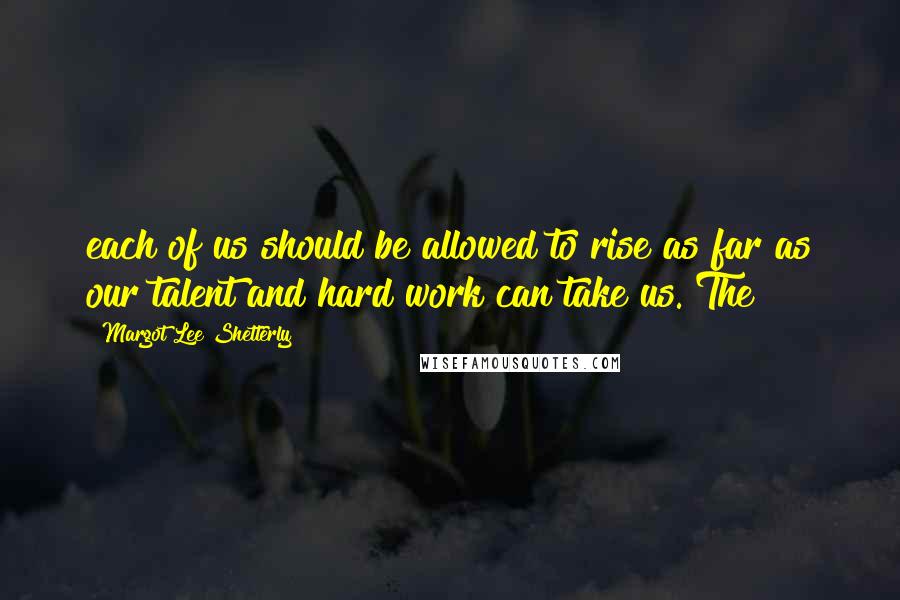 Margot Lee Shetterly Quotes: each of us should be allowed to rise as far as our talent and hard work can take us. The