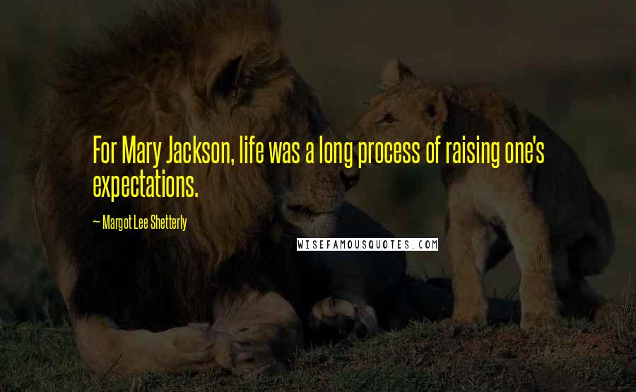 Margot Lee Shetterly Quotes: For Mary Jackson, life was a long process of raising one's expectations.