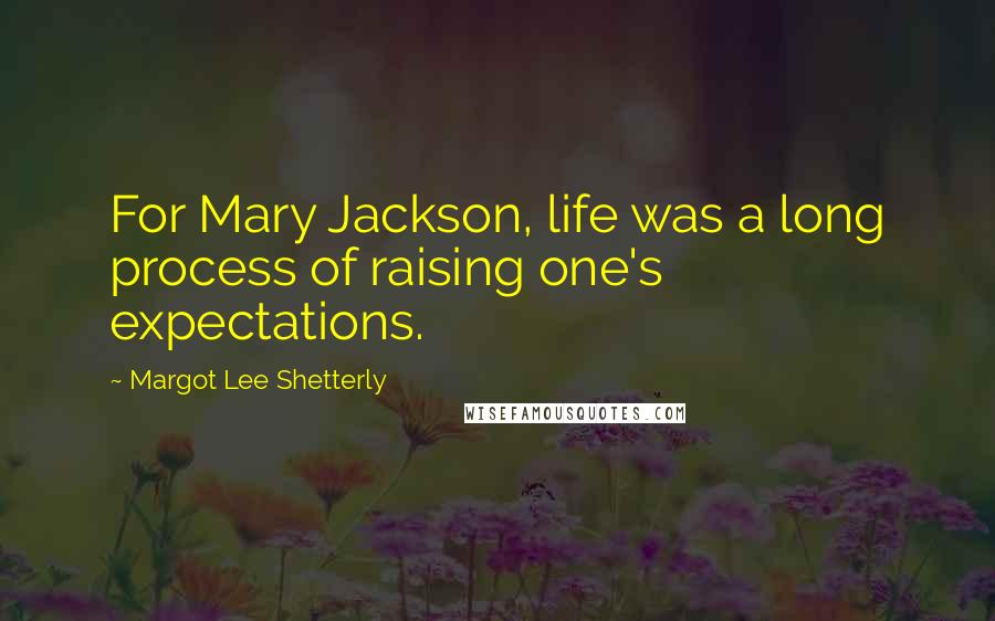 Margot Lee Shetterly Quotes: For Mary Jackson, life was a long process of raising one's expectations.