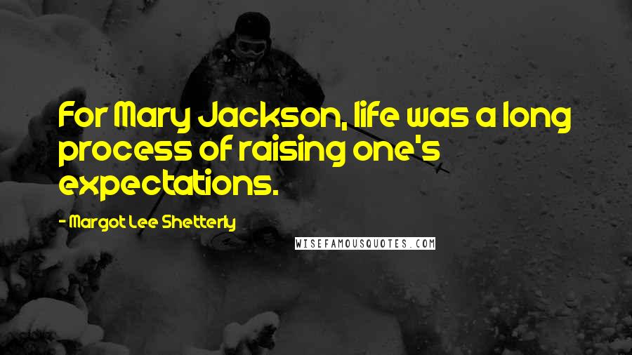 Margot Lee Shetterly Quotes: For Mary Jackson, life was a long process of raising one's expectations.